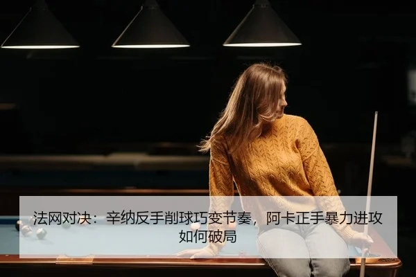 法网对决：辛纳反手削球巧变节奏，阿卡正手暴力进攻如何破局