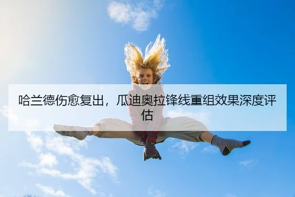 哈兰德伤愈复出，瓜迪奥拉锋线重组效果深度评估