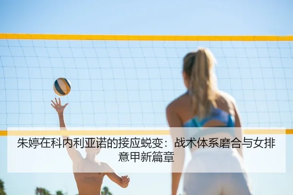 朱婷在科内利亚诺的接应蜕变：战术体系磨合与女排意甲新篇章
